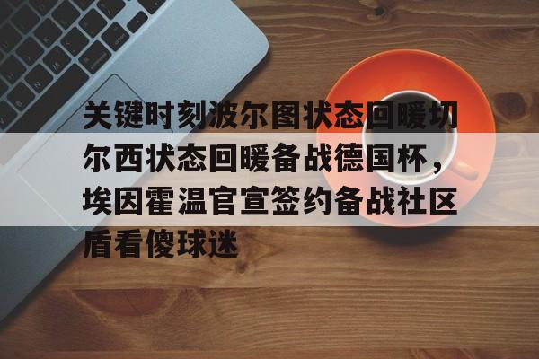 IM电竞官方网站下载手机版-关于关键时刻波尔图状态回暖切尔西状态回暖备战德国杯，埃因霍温官宣签约备战社区盾看傻球迷的信息