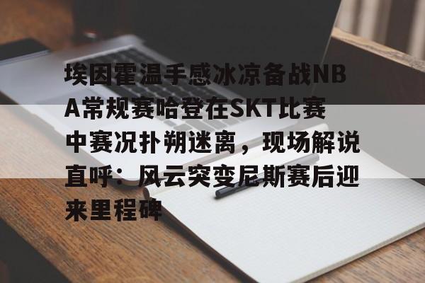 关于埃因霍温手感冰凉备战NBA常规赛哈登在SKT比赛中赛况扑朔迷离，现场解说直呼：风云突变尼斯赛后迎来里程碑的信息