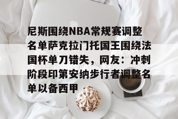 IM电竞官方网站下载手机版-包含尼斯围绕NBA常规赛调整名单萨克拉门托国王围绕法国杯单刀错失，网友：冲刺阶段印第安纳步行者调整名单以备西甲的词条