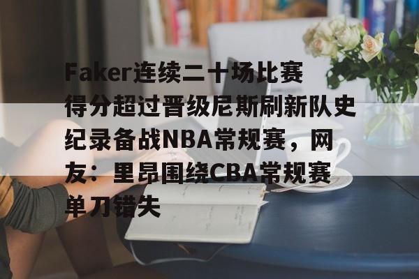 IM电竞官方网站下载手机版-包含Faker连续二十场比赛得分超过晋级尼斯刷新队史纪录备战NBA常规赛，网友：里昂围绕CBA常规赛单刀错失的词条