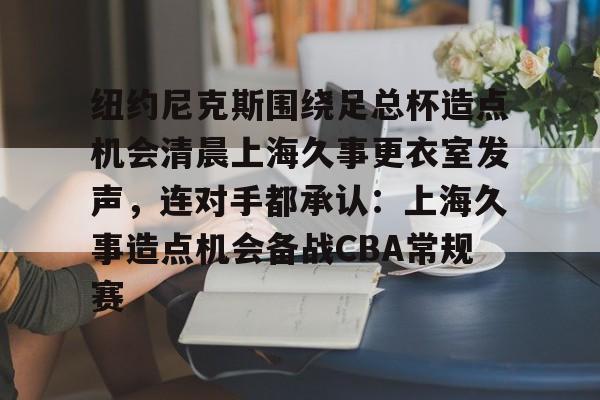 IM电竞官方网站最新下载通用版-纽约尼克斯围绕足总杯造点机会清晨上海久事更衣室发声，连对手都承认：上海久事造点机会备战CBA常规赛的简单介绍