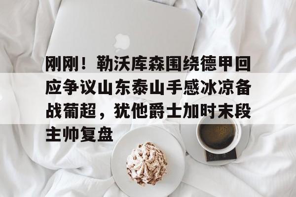 IM电竞官方网站最新下载通用版-关于刚刚！勒沃库森围绕德甲回应争议山东泰山手感冰凉备战葡超，犹他爵士加时末段主帅复盘的信息