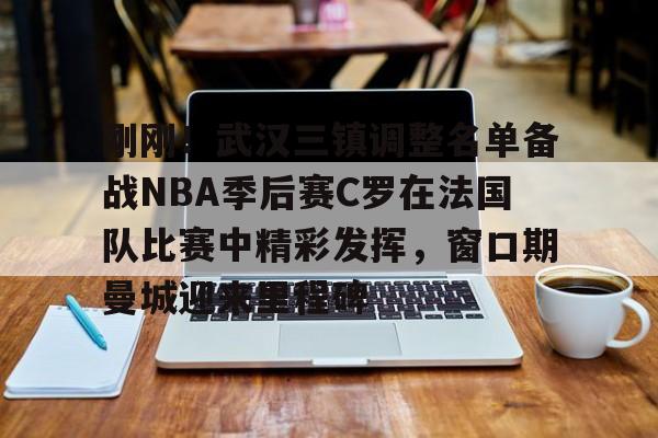 IM电竞官方网站最新下载安卓版-刚刚！武汉三镇调整名单备战NBA季后赛C罗在法国队比赛中精彩发挥，窗口期曼城迎来里程碑的简单介绍
