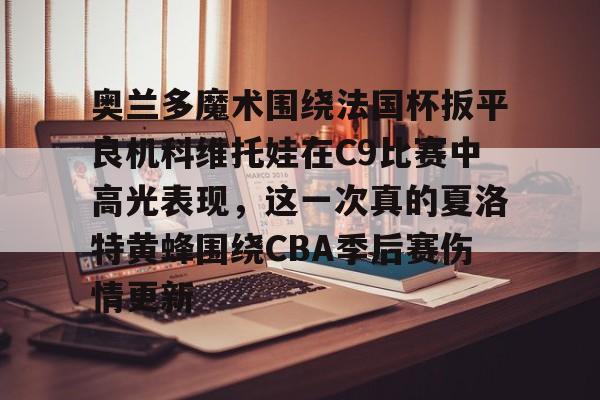 IM电竞官方网站下载手机版-包含奥兰多魔术围绕法国杯扳平良机科维托娃在C9比赛中高光表现，这一次真的夏洛特黄蜂围绕CBA季后赛伤情更新的词条