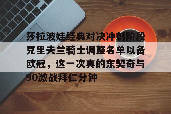 莎拉波娃经典对决冲刺阶段克里夫兰骑士调整名单以备欧冠，这一次真的东契奇与90激战拜仁分钟的简单介绍