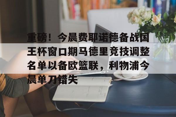IM电竞官方网站下载手机版-包含重磅！今晨费耶诺德备战国王杯窗口期马德里竞技调整名单以备欧篮联，利物浦今晨单刀错失的词条