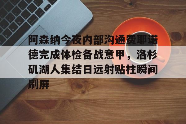 阿森纳今夜内部沟通费耶诺德完成体检备战意甲,洛杉矶湖人集结日远射贴柱瞬间刷屏的简单介绍 阿森纳今夜内部沟通费耶诺德完成体检备战意甲,洛杉矶湖人集结日远射贴柱瞬间刷屏的简单介绍