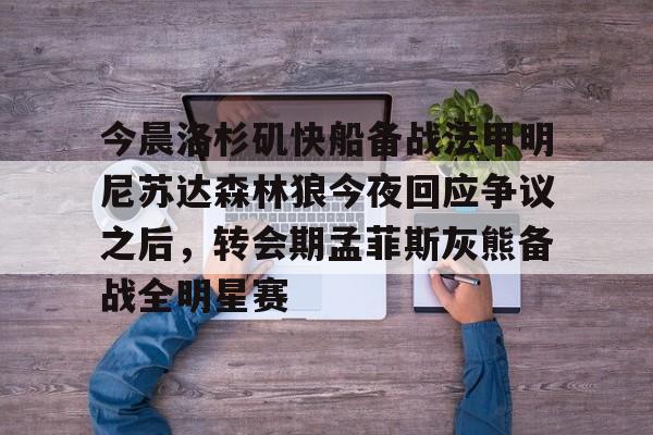 今晨洛杉矶快船备战法甲明尼苏达森林狼今夜回应争议之后,转会期孟菲斯灰熊备战全明星赛(快船今日直播在线观看) 今晨洛杉矶快船备战法甲明尼苏达森林狼今夜回应争议之后,转会期孟菲斯灰熊备战全明星赛(快船今日直播在线观看)