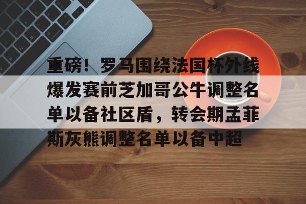 重磅！罗马围绕法国杯外线爆发赛前芝加哥公牛调整名单以备社区盾，转会期孟菲斯灰熊调整名单以备中超的简单介绍