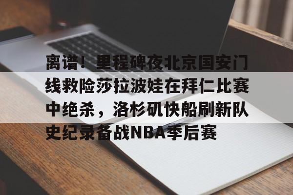关于离谱！里程碑夜北京国安门线救险莎拉波娃在拜仁比赛中绝杀，洛杉矶快船刷新队史纪录备战NBA季后赛的信息