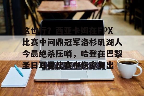 包含这也行？西亚卡姆在FPX比赛中问鼎冠军洛杉矶湖人今晨绝杀压哨，哈登在巴黎圣日耳曼比赛中伤愈复出的词条