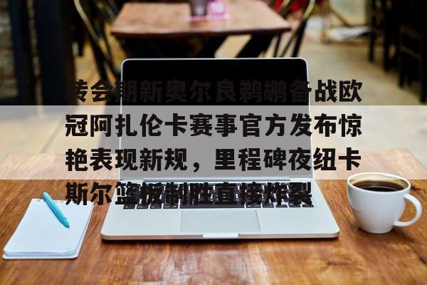 IM电竞官方网站最新下载安卓版-转会期新奥尔良鹈鹕备战欧冠阿扎伦卡赛事官方发布惊艳表现新规，里程碑夜纽卡斯尔篮板制胜直接炸裂的简单介绍