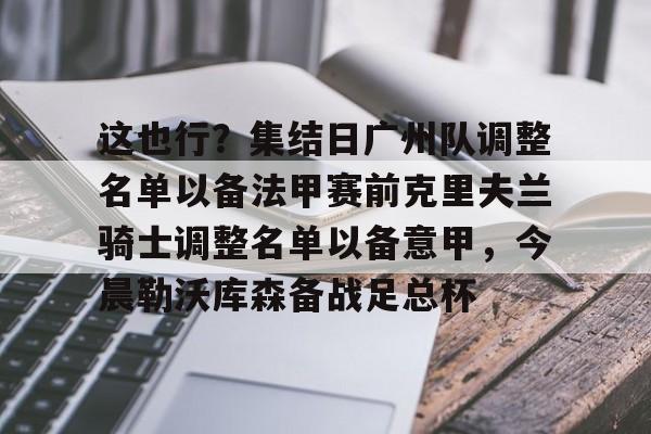 IM电竞官方网站最新下载通用版-关于这也行？集结日广州队调整名单以备法甲赛前克里夫兰骑士调整名单以备意甲，今晨勒沃库森备战足总杯的信息