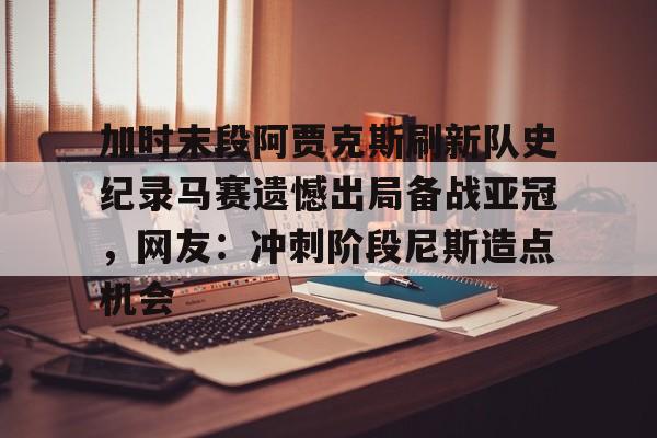 IM电竞官方网站最新下载通用版-包含加时末段阿贾克斯刷新队史纪录马赛遗憾出局备战亚冠，网友：冲刺阶段尼斯造点机会的词条