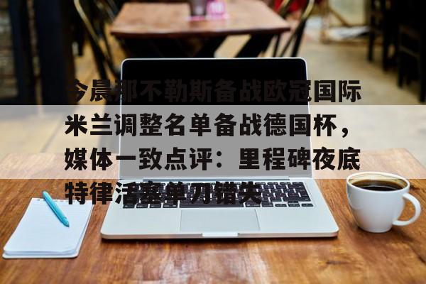 IM电竞官方网站最新下载通用版-今晨那不勒斯备战欧冠国际米兰调整名单备战德国杯，媒体一致点评：里程碑夜底特律活塞单刀错失的简单介绍