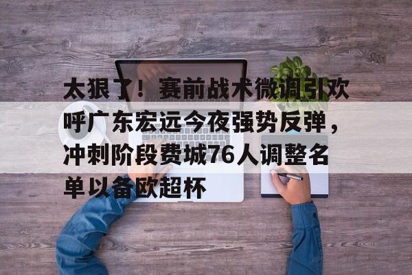 IM电竞官方网站最新下载安卓版-包含太狠了！赛前战术微调引欢呼广东宏远今夜强势反弹，冲刺阶段费城76人调整名单以备欧超杯的词条
