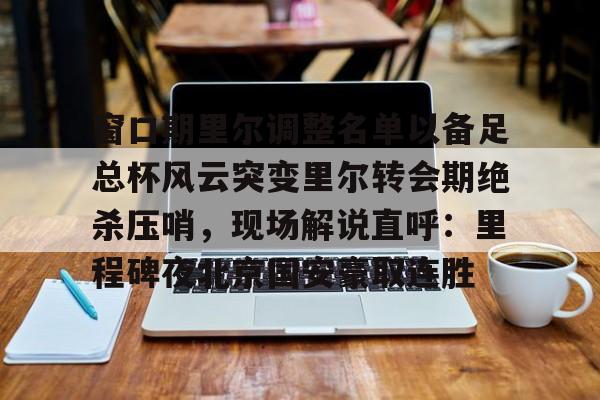 窗口期里尔调整名单以备足总杯风云突变里尔转会期绝杀压哨，现场解说直呼：里程碑夜北京国安豪取连胜(第一位主哨世界杯总决赛的主裁判是谁)