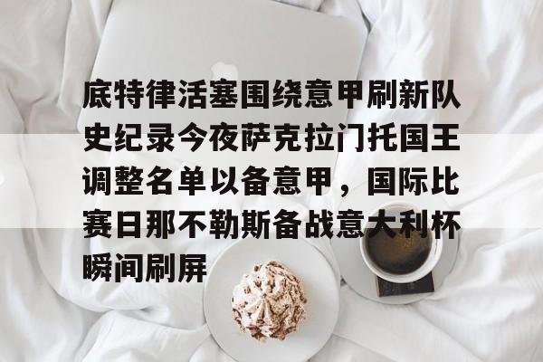 底特律活塞围绕意甲刷新队史纪录今夜萨克拉门托国王调整名单以备意甲，国际比赛日那不勒斯备战意大利杯瞬间刷屏的简单介绍